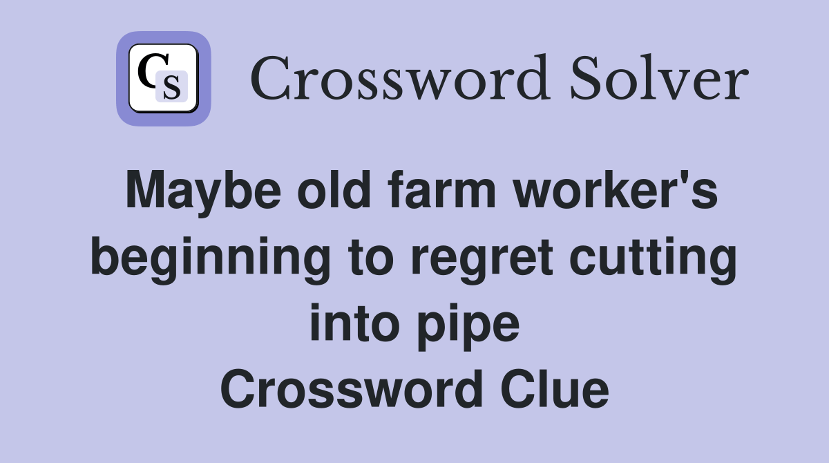 Maybe old farm worker's beginning to regret cutting into pipe